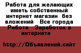  Работа для желающих иметь собственный интернет магазин, без вложений - Все города Работа » Заработок в интернете   